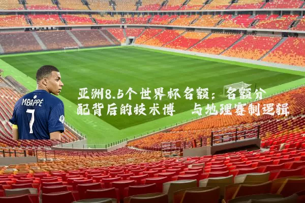 亚洲8.5个世界杯名额：名额分配背后的技术博弈与地理赛制逻辑