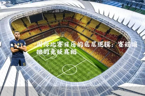 国际比赛日历的底层逻辑：赛程编排的竞技真相