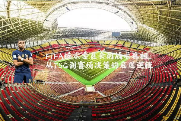 FIFA技术委员会的战术真相:从TSG到赛场决策的底层逻辑