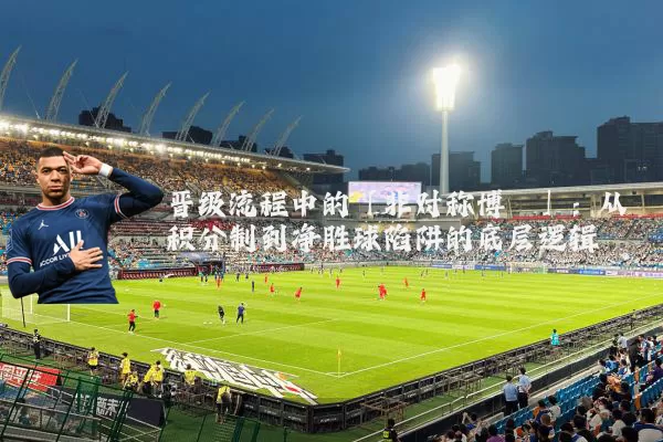 晋级流程中的「非对称博弈」：从积分制到净胜球陷阱的底层逻辑