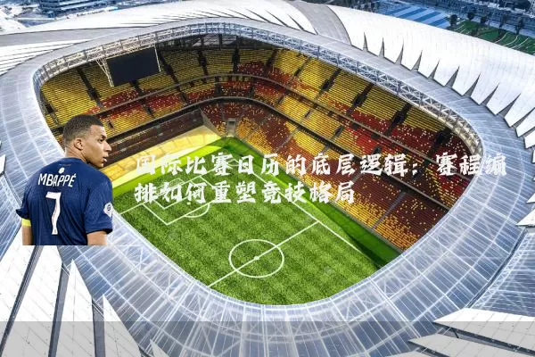 国际比赛日历的底层逻辑:赛程编排如何重塑竞技格局