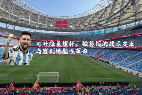 可升降角旗杆:被忽视的战术支点与赛制适配性革命