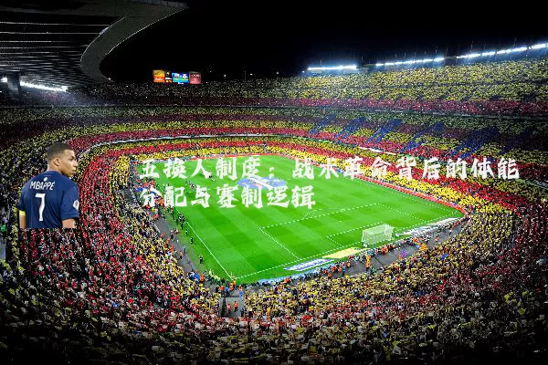 五换人制度：战术革命背后的体能分配与赛制逻辑