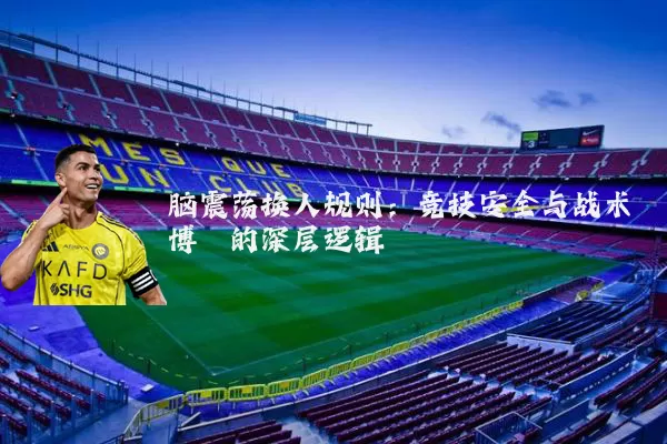 脑震荡换人规则:竞技安全与战术博弈的深层逻辑