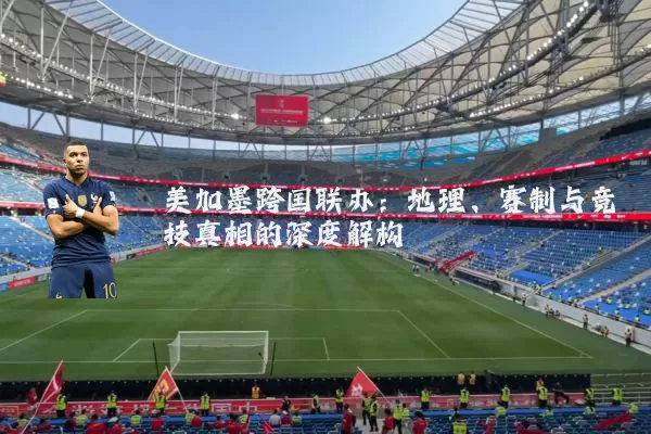 美加墨跨国联办:地理、赛制与竞技真相的深度解构