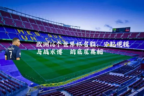 欧洲16个世界杯名额:分配逻辑与战术博弈的底层真相